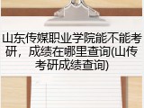 山东传媒职业学院能不能考研，成绩在哪里查询(山传考研成绩查询)