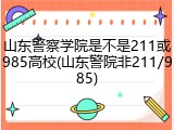 山东警察学院是不是211或985高校(山东警院非211/985)