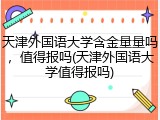 天津外国语大学含金量量吗，值得报吗(天津外国语大学值得报吗)