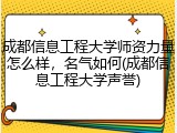 成都信息工程大学师资力量怎么样，名气如何(成都信息工程大学声誉)