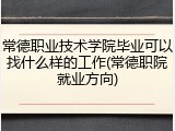 常德职业技术学院毕业可以找什么样的工作(常德职院就业方向)