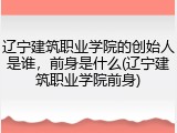 辽宁建筑职业学院的创始人是谁，前身是什么(辽宁建筑职业学院前身)