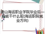 唐山海运职业学院毕业后一般能干什么呢(海运职院就业方向)