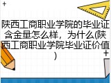 陕西工商职业学院的毕业证含金量怎么样，为什么(陕西工商职业学院毕业证价值)
