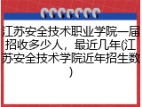 江苏安全技术职业学院一届招收多少人，最近几年(江苏安全技术学院近年招生数)