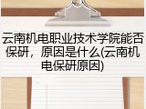 云南机电职业技术学院能否保研，原因是什么(云南机电保研原因)