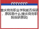 重庆商务职业学院能否保研，原因是什么(重庆商务职院保研原因)