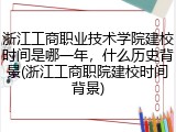 浙江工商职业技术学院建校时间是哪一年，什么历史背景(浙江工商职院建校时间背景)