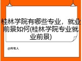 桂林学院有哪些专业，就业前景如何(桂林学院专业就业前景)