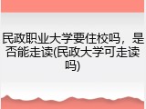 民政职业大学要住校吗，是否能走读(民政大学可走读吗)
