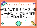 新疆机电职业技术学院毕业后一般能干什么呢(新疆机电学院就业方向)