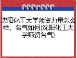 沈阳化工大学师资力量怎么样，名气如何(沈阳化工大学师资名气)