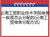 云南工贸职业技术学院宿舍一般是怎么分配的(云南工贸宿舍分配方式)