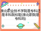 淮北职业技术学院是专科还是本科院校呢(淮北职院是专科吗)