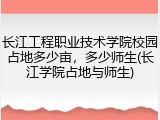 长江工程职业技术学院校园占地多少亩，多少师生(长江学院占地与师生)