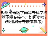 郑州澍青医学高等专科学校能不能专接本，如何参考？(郑州澍青专接本参考)