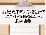 成都信息工程大学报名时间一般是什么时候(成都信大报名时间)