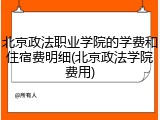 北京政法职业学院的学费和住宿费明细(北京政法学院费用)
