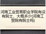 河南工业贸易职业学院有没有院士，大概多少(河南工贸院有院士吗)