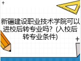 新疆建设职业技术学院可以进校后转专业吗？(入校后转专业条件)