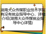 湖南大众传媒职业技术学院有没有就业指导中心，详细介绍(湖南大众传媒就业指导中心详情)