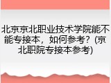北京京北职业技术学院能不能专接本，如何参考？(京北职院专接本参考)