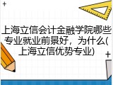 上海立信会计金融学院哪些专业就业前景好，为什么(上海立信优势专业)