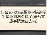 烟台文化旅游职业学院的学生毕业都怎么样了(烟台文旅学院就业去向)