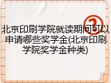 北京印刷学院就读期间可以申请哪些奖学金(北京印刷学院奖学金种类)