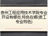 贵州工程应用技术学院专业开设有哪些,特色在哪(贵工专业特色)