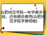 合肥师范学院一年学费多少钱，还有哪些费用(合肥师范学院学费明细)