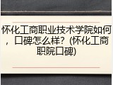 怀化工商职业技术学院如何，口碑怎么样？(怀化工商职院口碑)