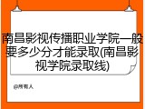 南昌影视传播职业学院一般要多少分才能录取(南昌影视学院录取线)