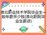 淮北职业技术学院毕业生一般年薪多少钱(淮北职院毕业生薪资)