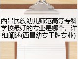 西昌民族幼儿师范高等专科学校最好的专业是哪个，详细阐述(西昌幼专王牌专业)