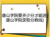 唐山学院要多少分才能进(唐山学院录取分数线)
