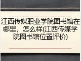 江西传媒职业学院图书馆在哪里，怎么样(江西传媒学院图书馆位置评价)