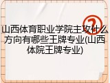 山西体育职业学院主攻什么方向有哪些王牌专业(山西体院王牌专业)