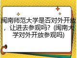 闽南师范大学是否对外开放，让进去参观吗？(闽南大学对外开放参观吗)