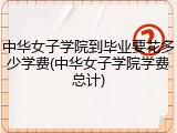 中华女子学院到毕业要花多少学费(中华女子学院学费总计)