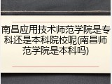 南昌应用技术师范学院是专科还是本科院校呢(南昌师范学院是本科吗)
