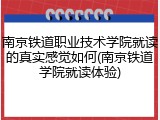 南京铁道职业技术学院就读的真实感觉如何(南京铁道学院就读体验)