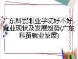 广东科贸职业学院好不好，就业现状及发展趋势(广东科贸就业发展)