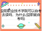 益阳职业技术学院可以自考去读吗，为什么(益职能自考吗)