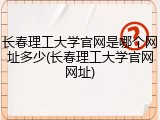 长春理工大学官网是哪个网址多少(长春理工大学官网网址)