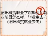 德阳科贸职业学院毕业后就业前景怎么样，毕业生去向(德阳科贸就业去向)