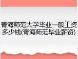 青海师范大学毕业一般工资多少钱(青海师范毕业薪资)