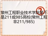 常州工程职业技术学院是不是211或985高校(常州工程非211/985)