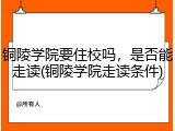 铜陵学院要住校吗，是否能走读(铜陵学院走读条件)