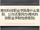 南充科技职业学院是什么级别，公办还是民办(南充科技职业学院性质级别)